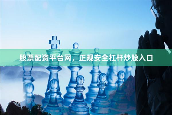 股票配资平台网，正规安全杠杆炒股入口