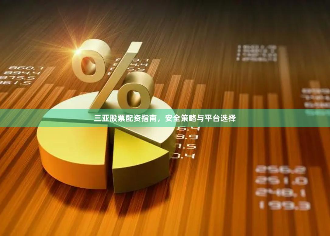 三亚股票配资指南，安全策略与平台选择