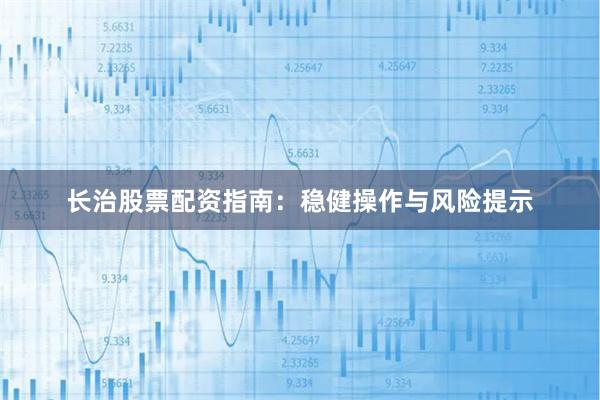长治股票配资指南：稳健操作与风险提示