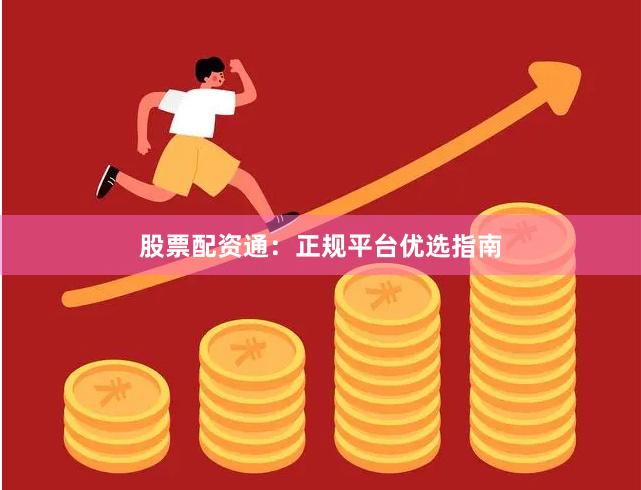 股票配资通：正规平台优选指南