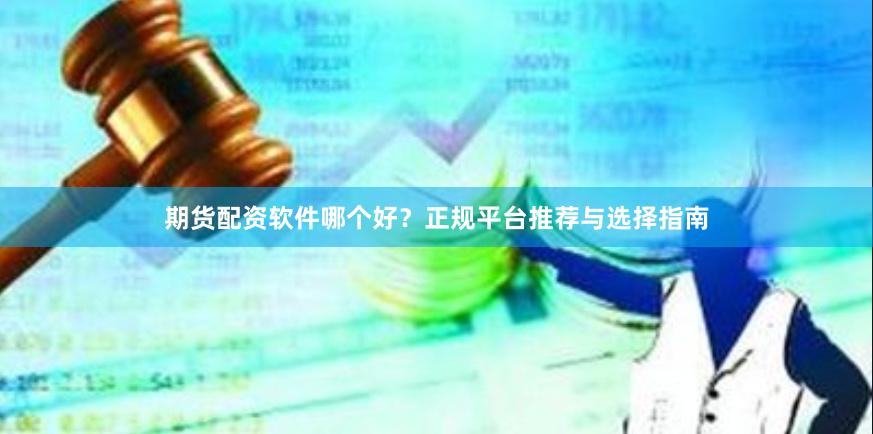 期货配资软件哪个好？正规平台推荐与选择指南