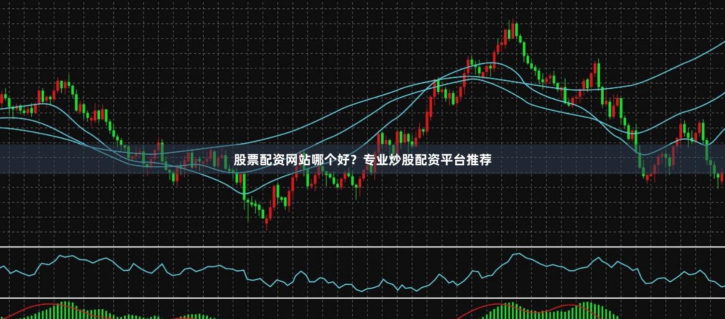 股票配资网站哪个好？专业炒股配资平台推荐