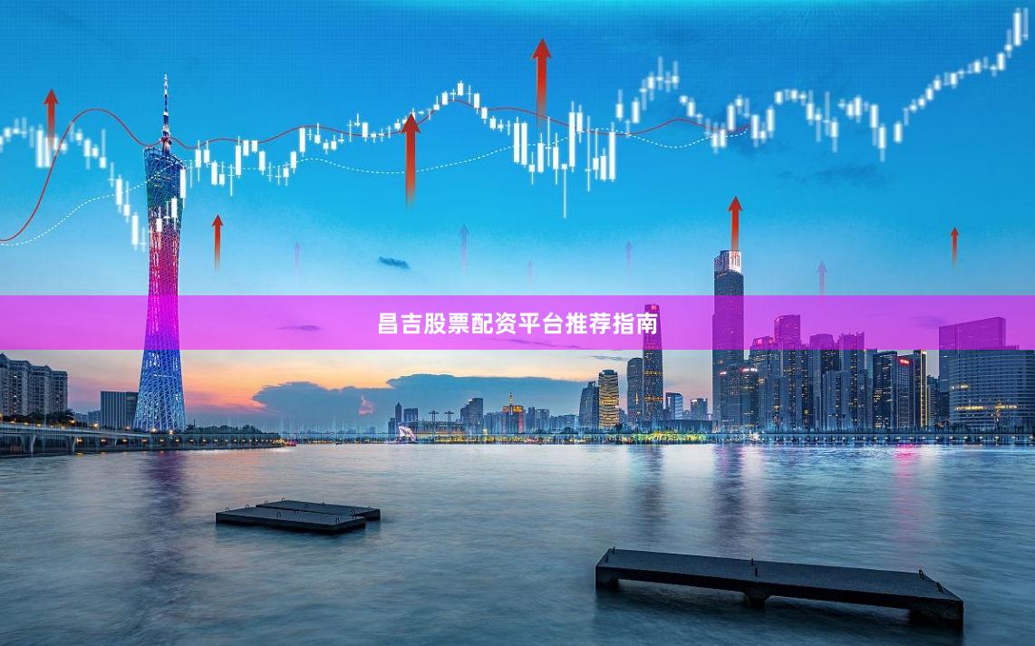 昌吉股票配资平台推荐指南