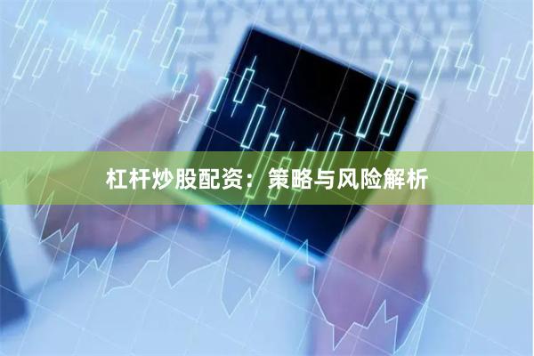 杠杆炒股配资:策略与风险解析