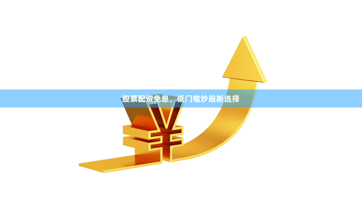 股票配资免息，低门槛炒股新选择