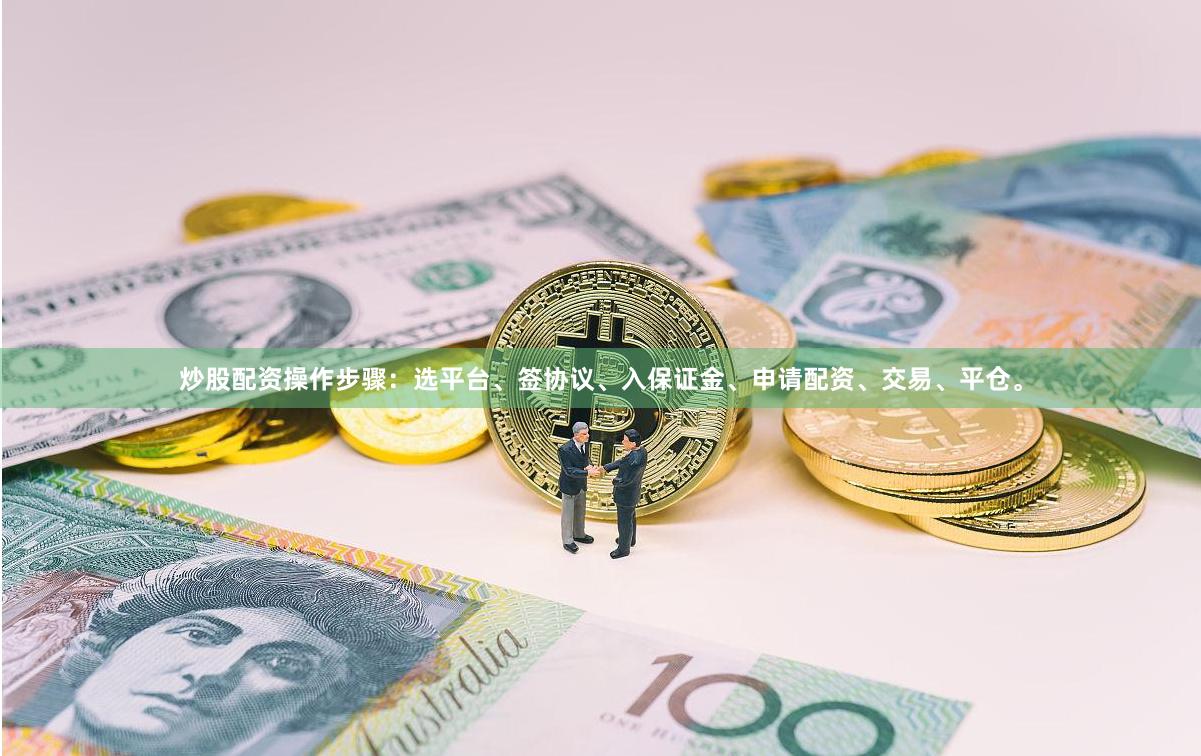 炒股配资操作步骤：选平台、签协议、入保证金、申请配资、交易、平仓。