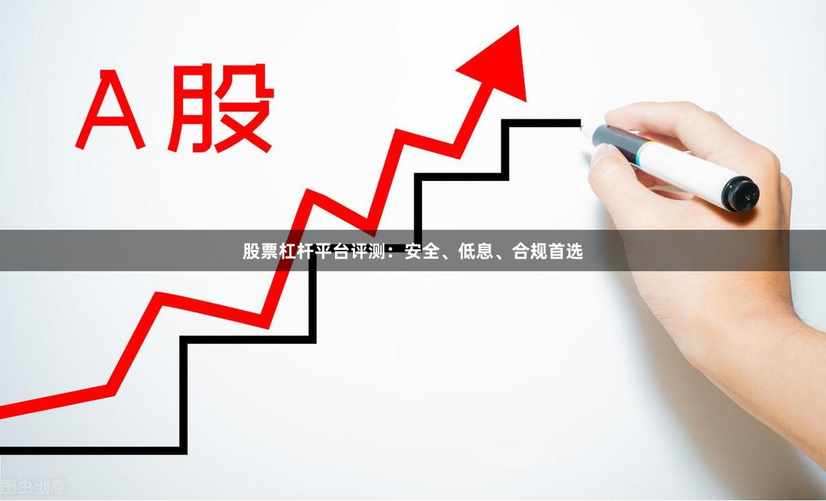 股票杠杆平台评测：安全、低息、合规首选
