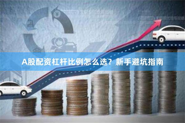 A股配资杠杆比例怎么选？新手避坑指南