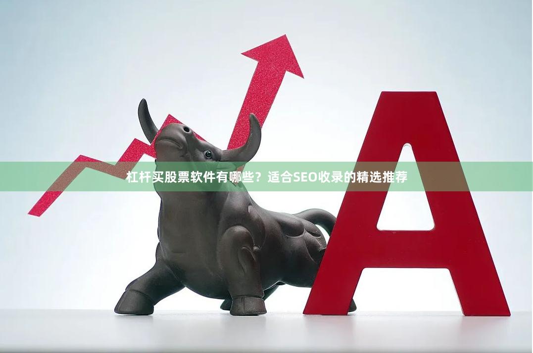 杠杆买股票软件有哪些?适合SEO收录的精选推荐