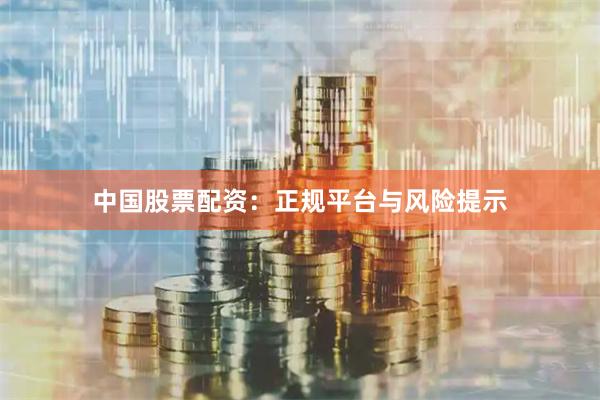 中国股票配资：正规平台与风险提示